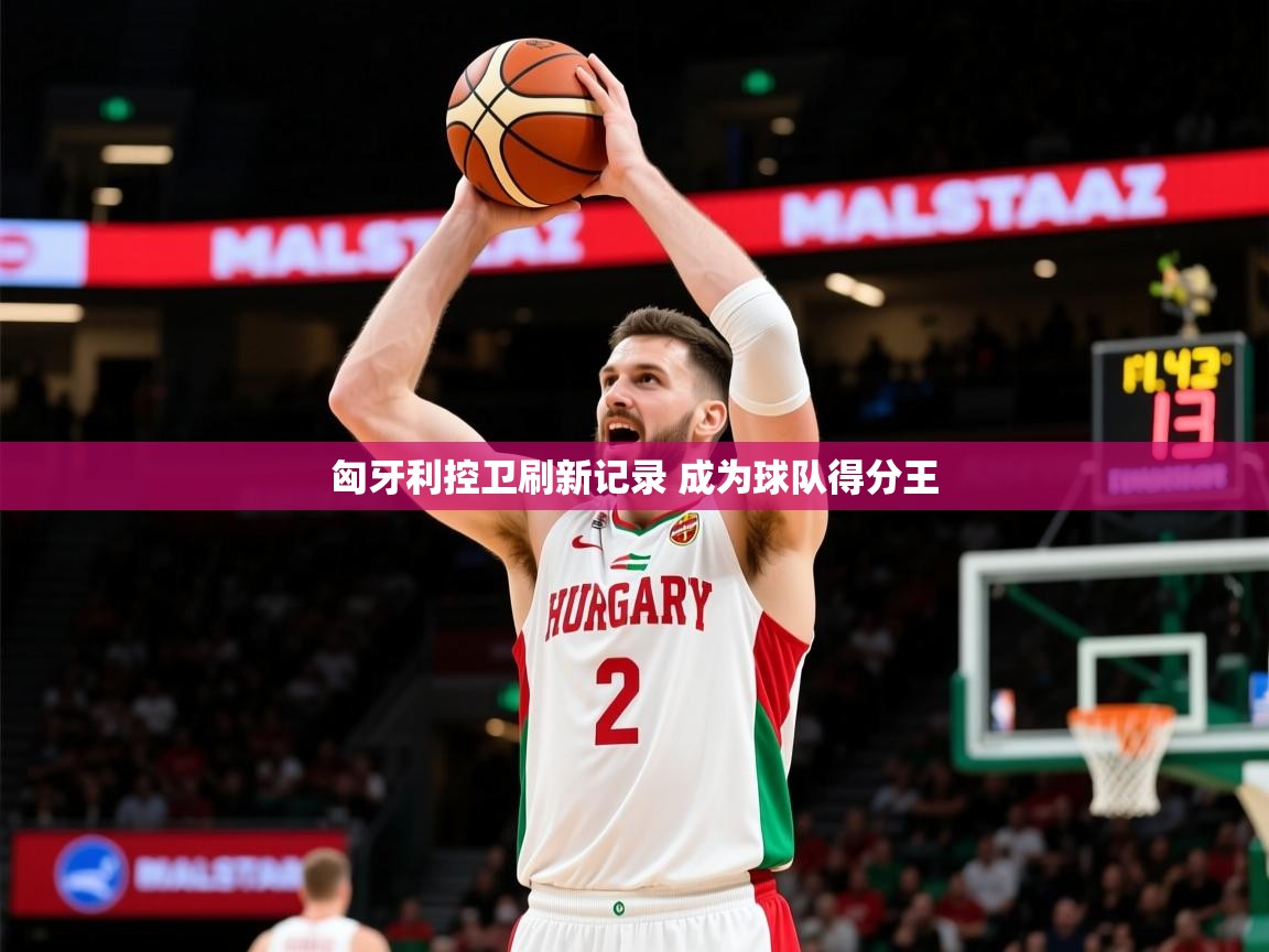 2025开云体育在线入口匈牙利控卫刷新记录 成为球队得分王  第2张