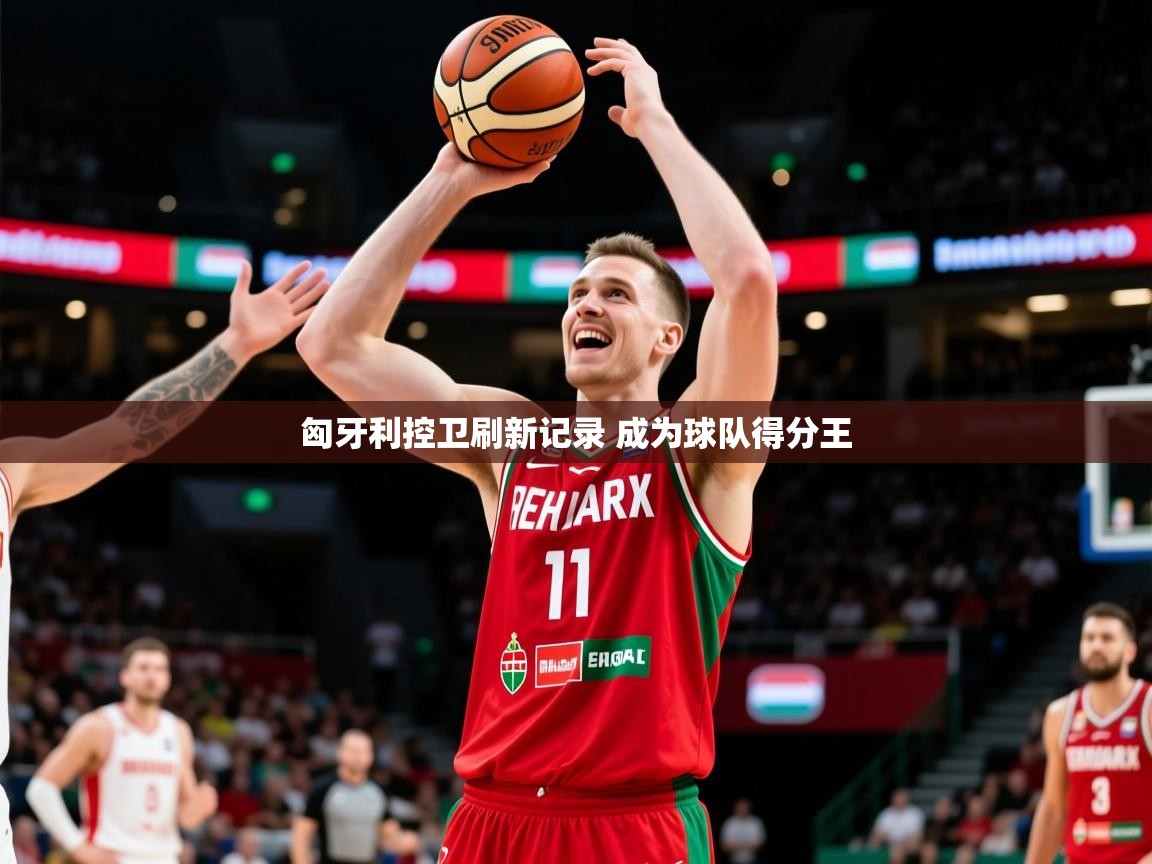 2025开云体育在线入口匈牙利控卫刷新记录 成为球队得分王  第4张