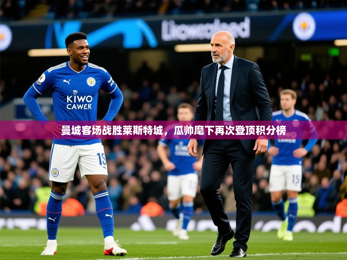 2025开云体育app官网下载曼城客场战胜莱斯特城，瓜帅麾下再次登顶积分榜  第1张