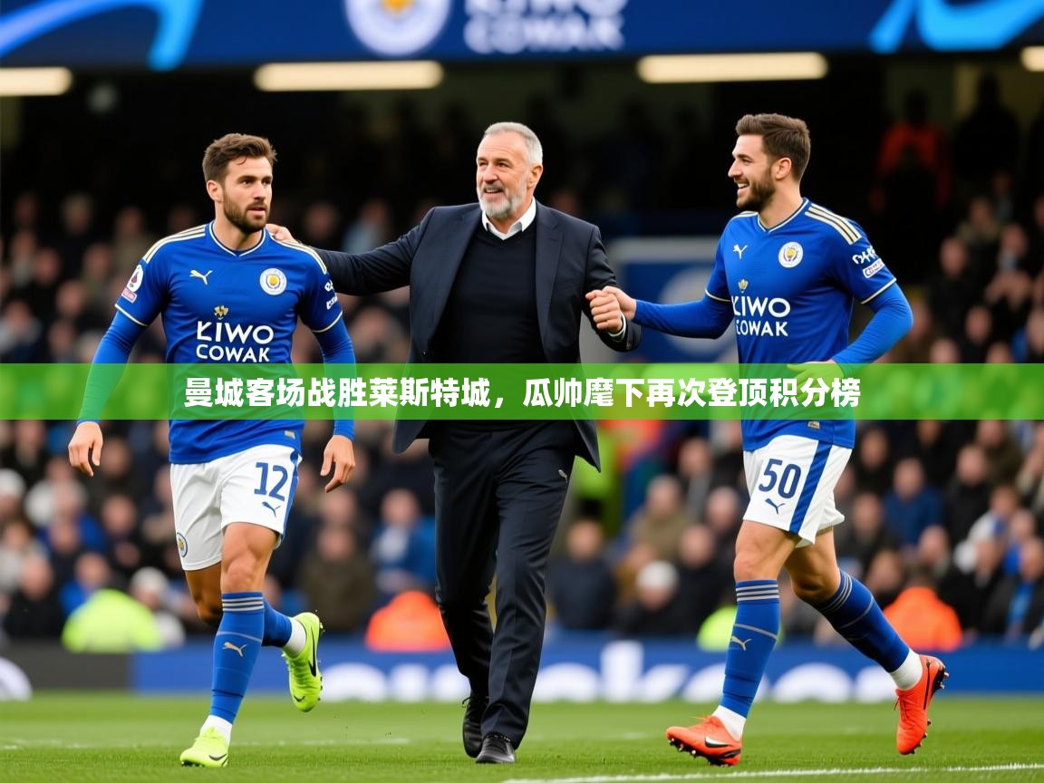 2025开云体育app官网下载曼城客场战胜莱斯特城，瓜帅麾下再次登顶积分榜  第2张