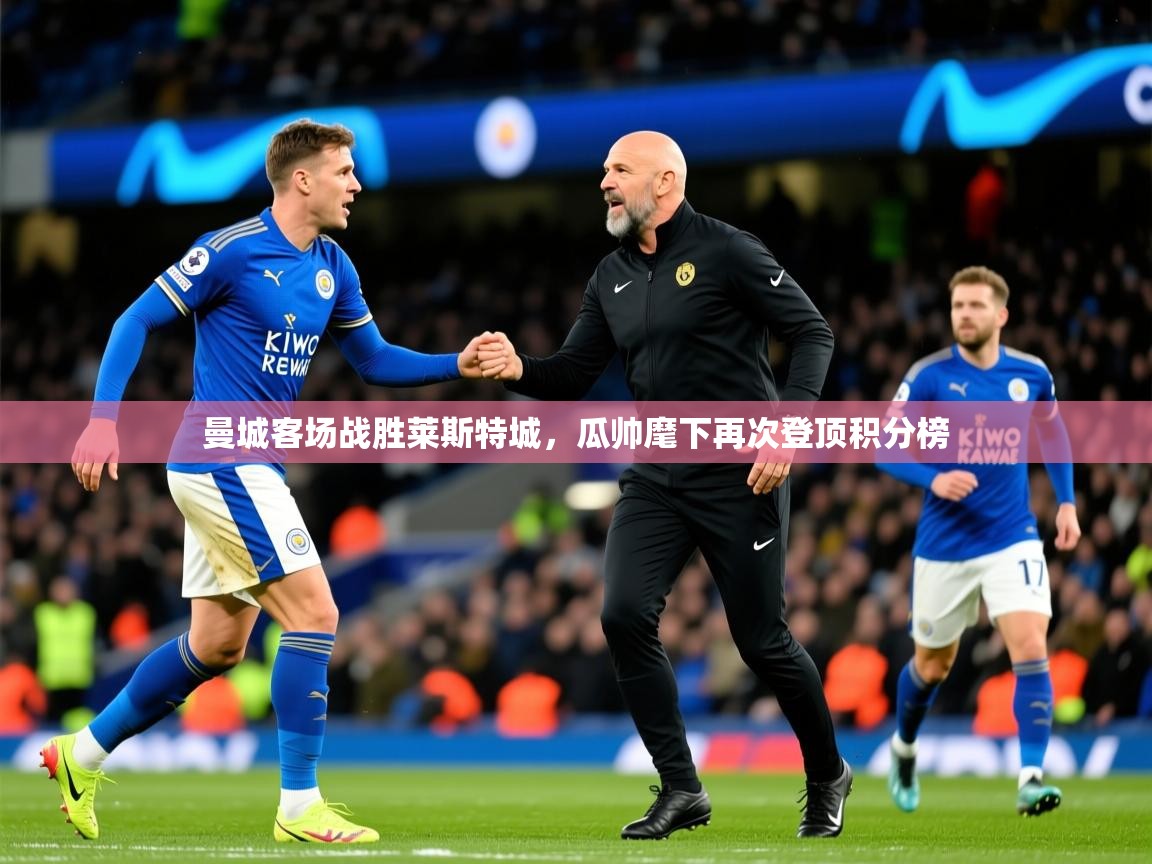 2025开云体育app官网下载曼城客场战胜莱斯特城，瓜帅麾下再次登顶积分榜  第3张