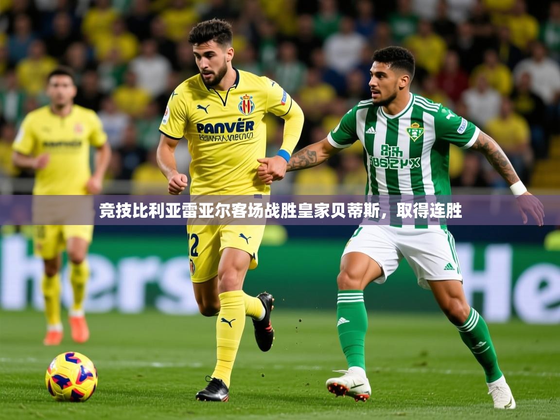 2025开云体育入口网址竞技比利亚雷亚尔客场战胜皇家贝蒂斯，取得连胜  第1张