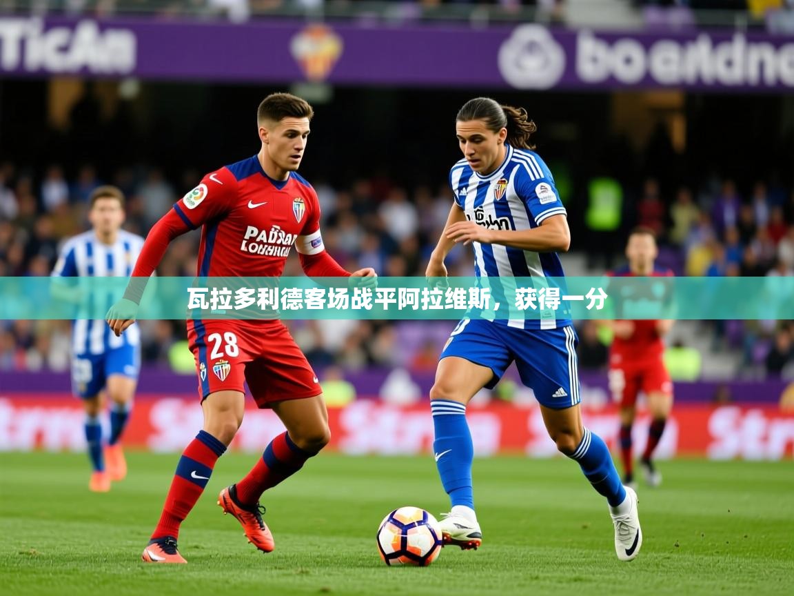 2025开云体育注册瓦拉多利德客场战平阿拉维斯，获得一分  第3张