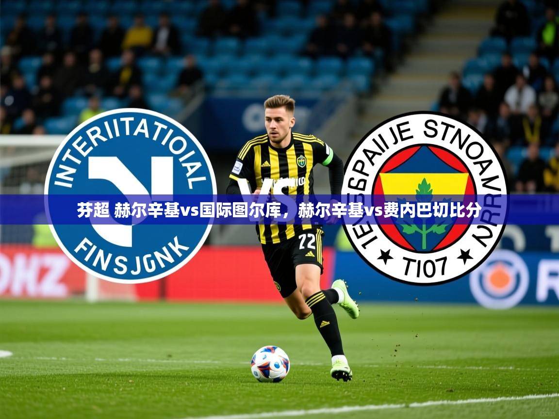 2025开云体育入口手机版芬超 赫尔辛基vs国际图尔库,赫尔辛基vs费内巴切比分 第1张