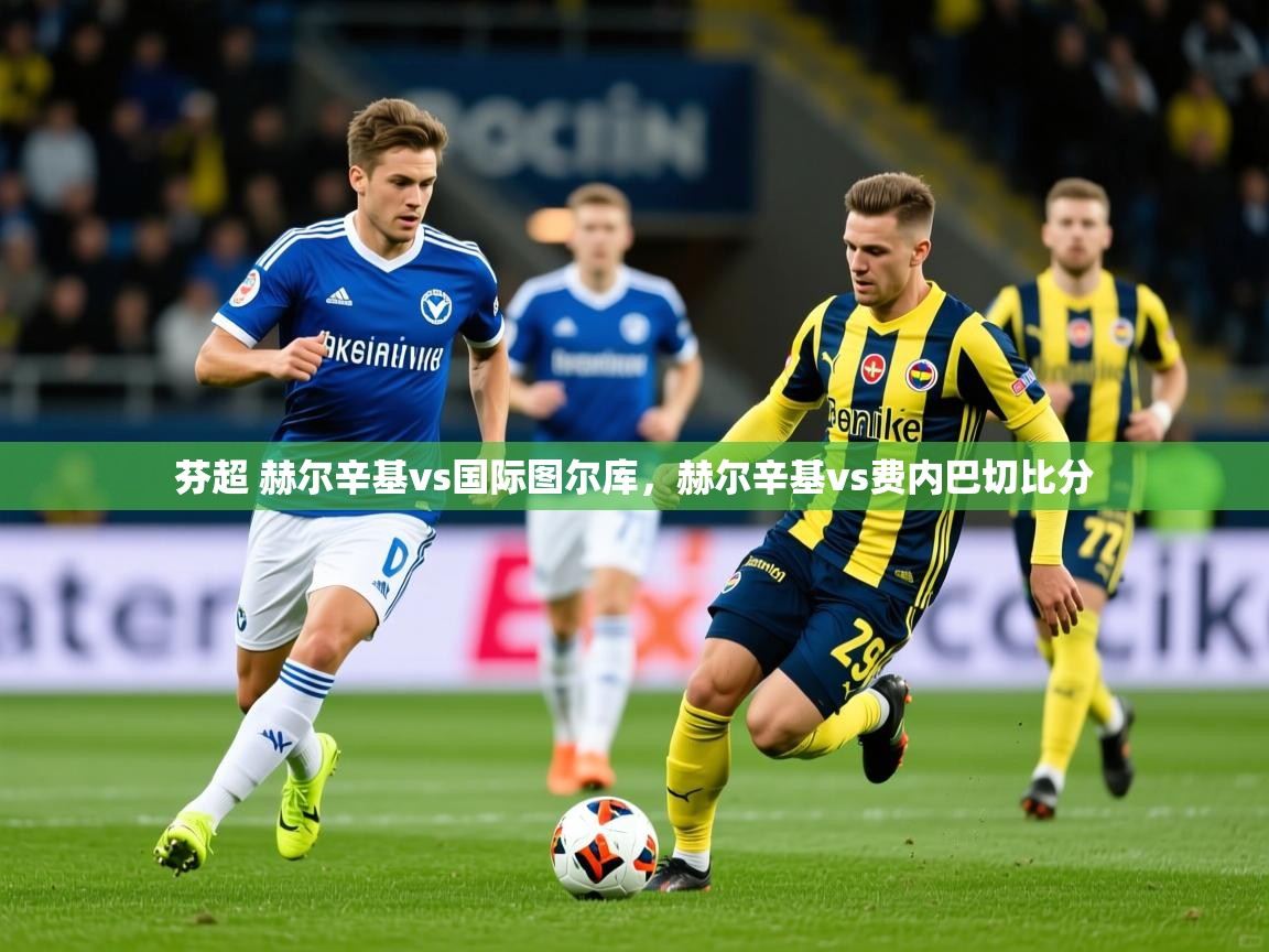 2025开云体育入口手机版芬超 赫尔辛基vs国际图尔库,赫尔辛基vs费内巴切比分 第2张