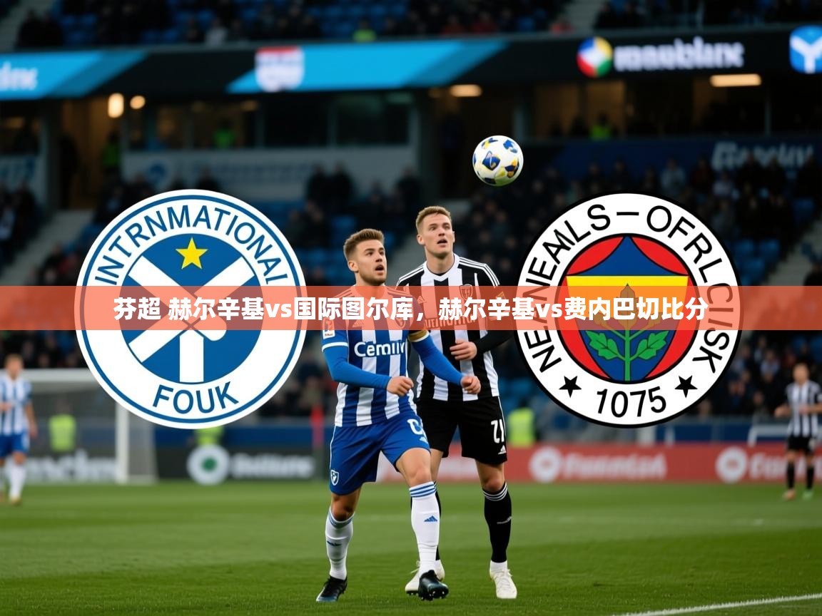 2025开云体育入口手机版芬超 赫尔辛基vs国际图尔库,赫尔辛基vs费内巴切比分 第4张