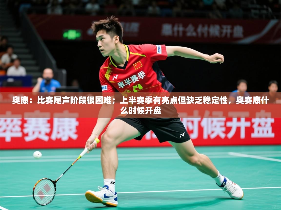2025开云体育官网地址奥康:比赛尾声阶段很困难;上半赛季有亮点但缺乏稳定性,奥赛康什么时候开盘 第2张