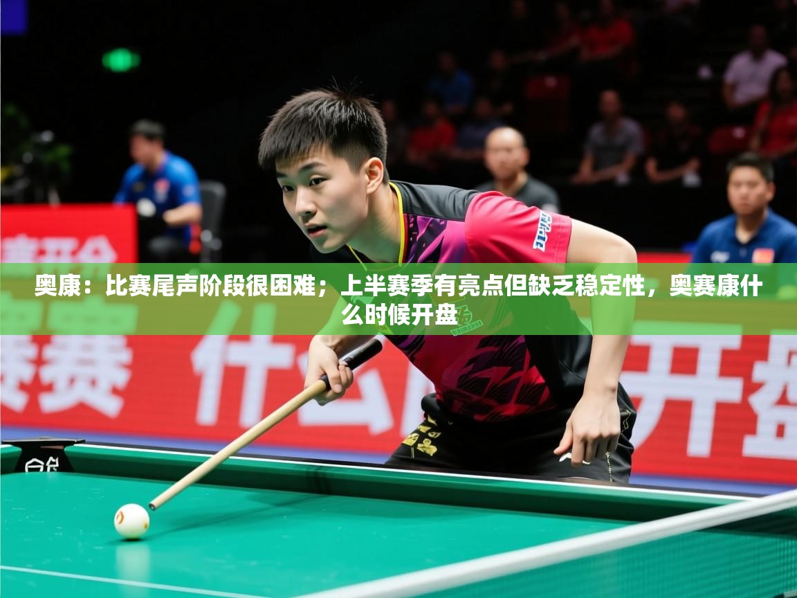 2025开云体育官网地址奥康:比赛尾声阶段很困难;上半赛季有亮点但缺乏稳定性,奥赛康什么时候开盘 第1张