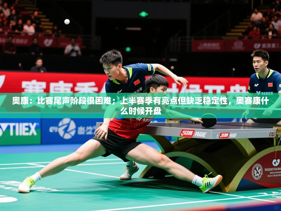 2025开云体育官网地址奥康:比赛尾声阶段很困难;上半赛季有亮点但缺乏稳定性,奥赛康什么时候开盘 第3张