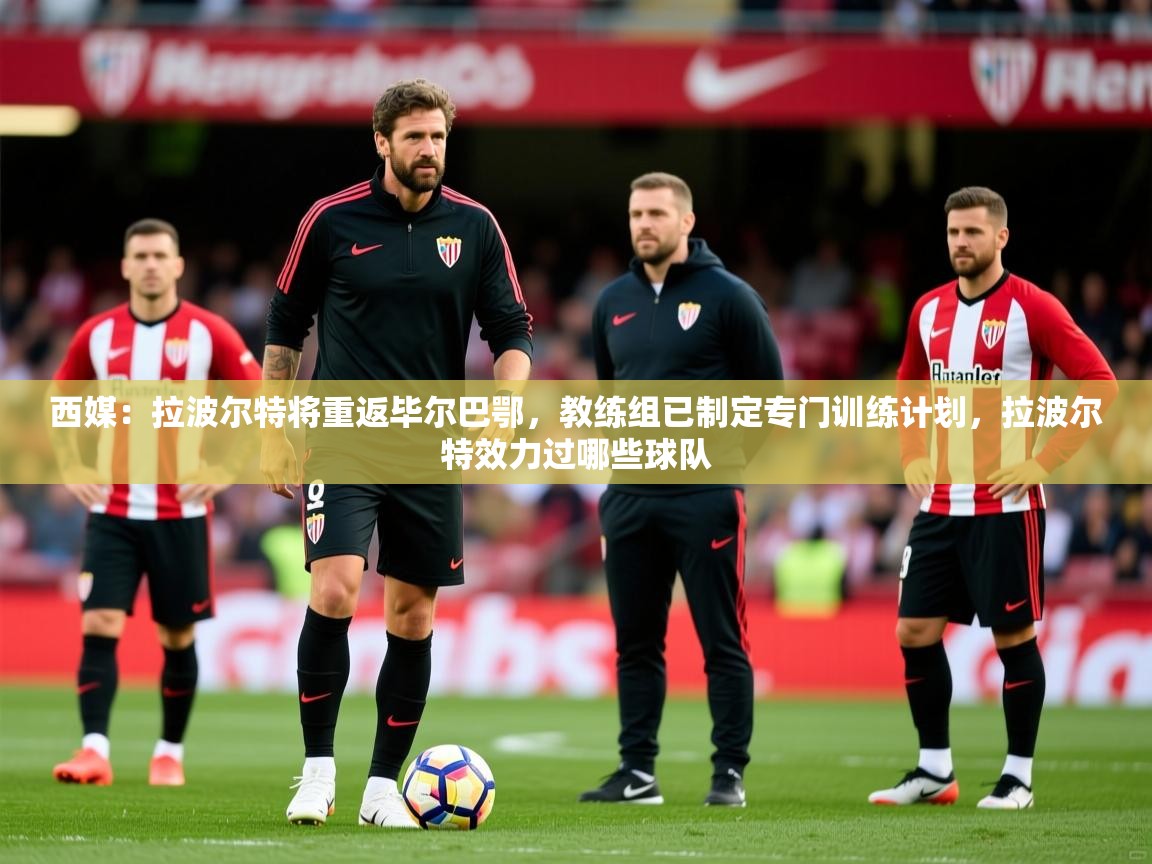 2025开云体育入口注册西媒：拉波尔特将重返毕尔巴鄂，教练组已制定专门训练计划，拉波尔特效力过哪些球队  第1张