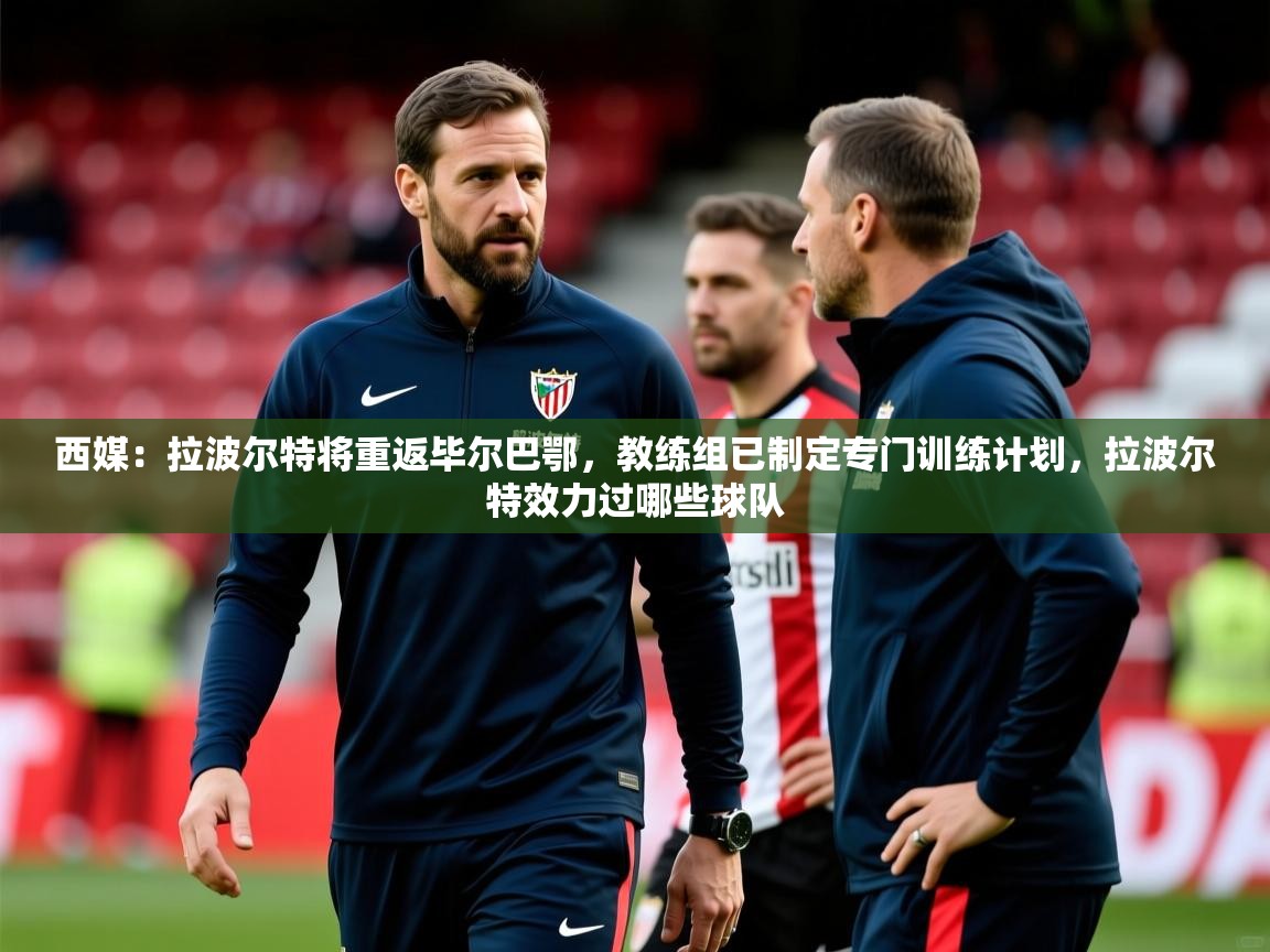 2025开云体育入口注册西媒：拉波尔特将重返毕尔巴鄂，教练组已制定专门训练计划，拉波尔特效力过哪些球队  第2张