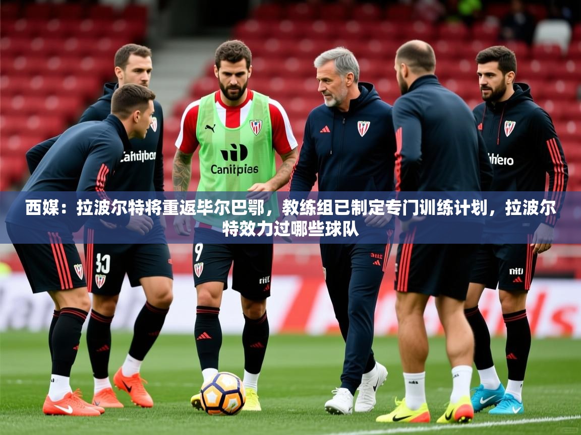 2025开云体育入口注册西媒：拉波尔特将重返毕尔巴鄂，教练组已制定专门训练计划，拉波尔特效力过哪些球队  第3张