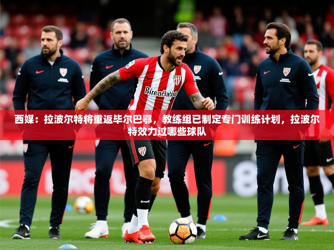 2025开云体育入口注册西媒：拉波尔特将重返毕尔巴鄂，教练组已制定专门训练计划，拉波尔特效力过哪些球队  第4张