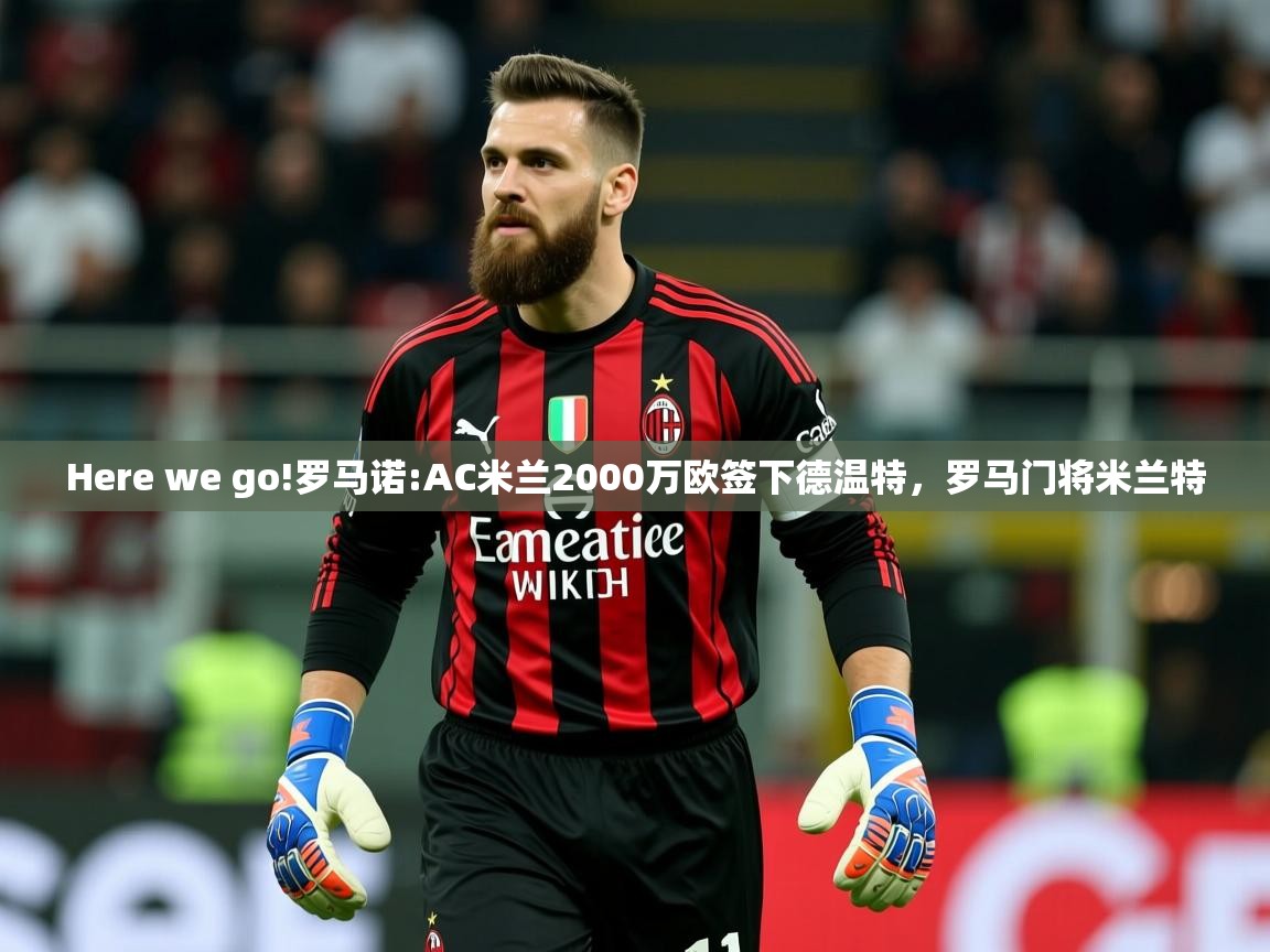 2025开云体育在线登入Here we go!罗马诺:AC米兰2000万欧签下德温特,罗马门将米兰特 第3张