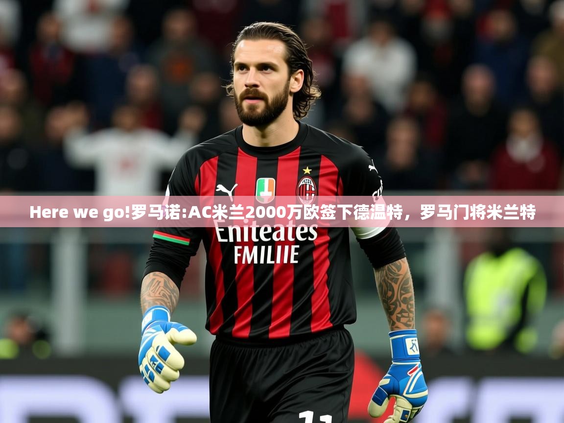 2025开云体育在线登入Here we go!罗马诺:AC米兰2000万欧签下德温特,罗马门将米兰特 第4张