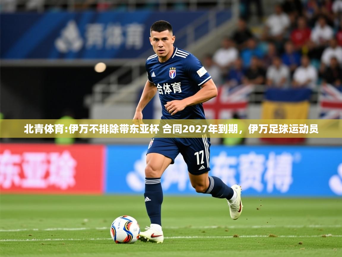 2025开云体育入口注册北青体育:伊万不排除带东亚杯 合同2027年到期，伊万足球运动员  第1张