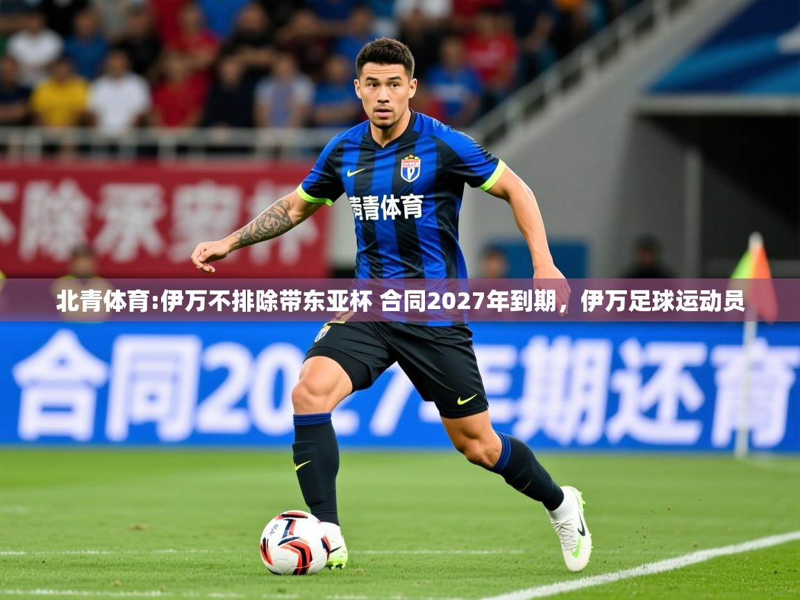 2025开云体育入口注册北青体育:伊万不排除带东亚杯 合同2027年到期，伊万足球运动员  第3张