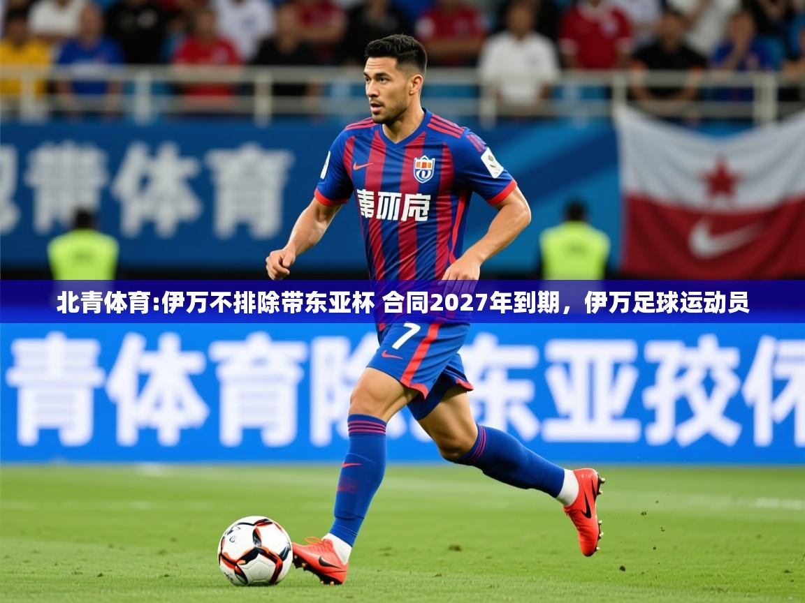 2025开云体育入口注册北青体育:伊万不排除带东亚杯 合同2027年到期，伊万足球运动员  第4张