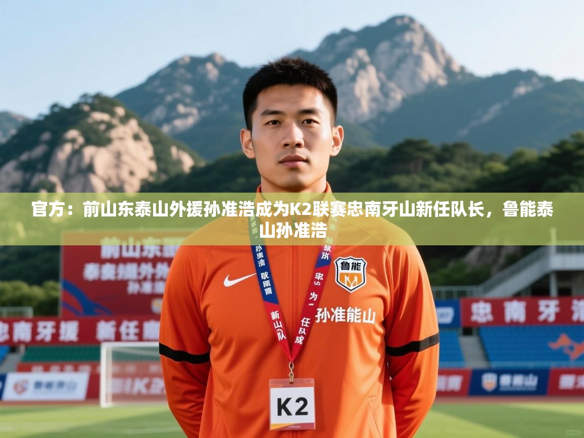 2025kaiyun体育在线登陆入口官方：前山东泰山外援孙准浩成为K2联赛忠南牙山新任队长，鲁能泰山孙准浩  第1张