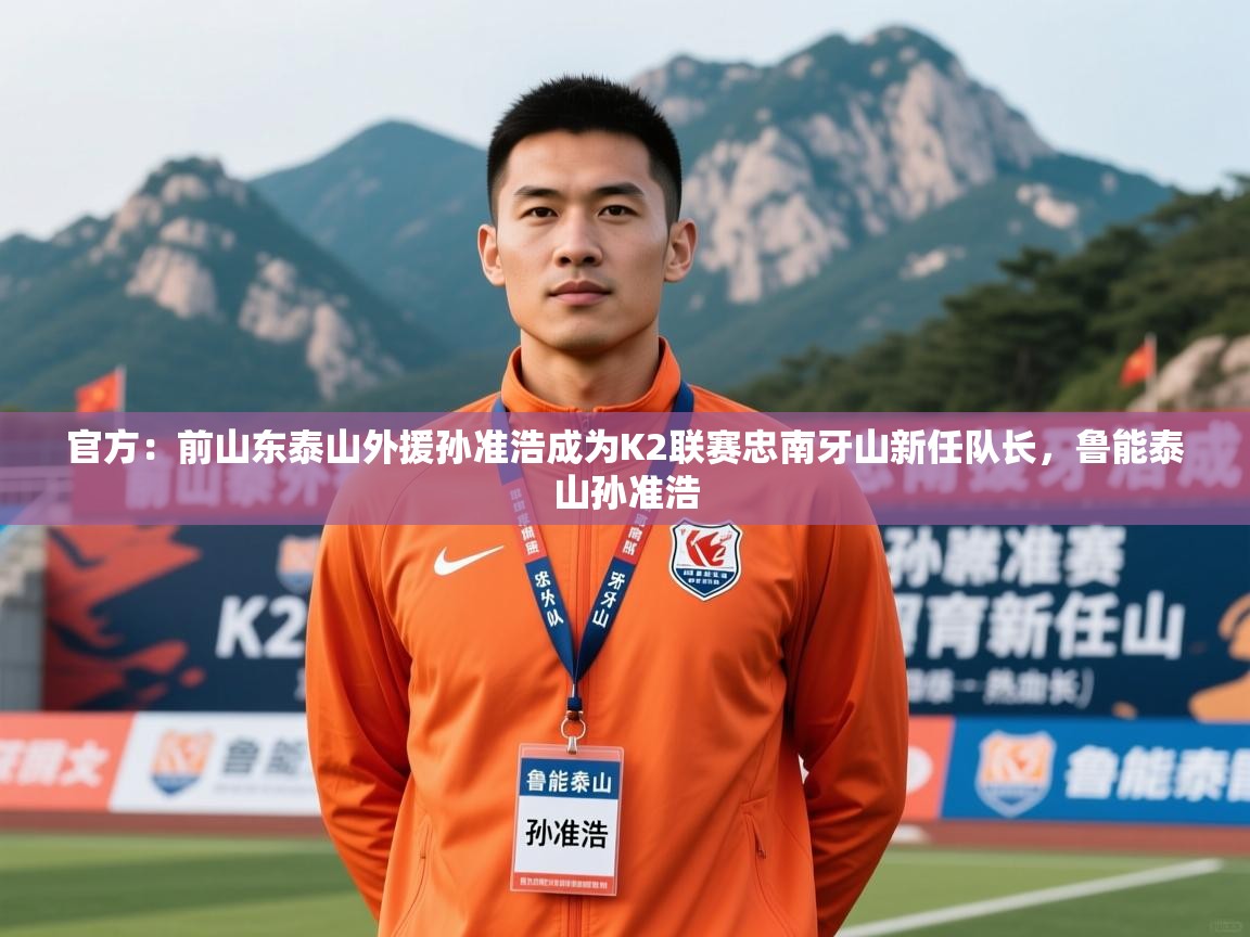 2025kaiyun体育在线登陆入口官方：前山东泰山外援孙准浩成为K2联赛忠南牙山新任队长，鲁能泰山孙准浩  第3张