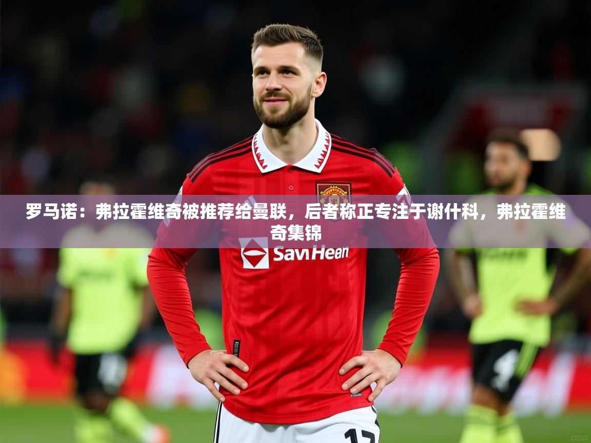 2025开云体育官网入口罗马诺：弗拉霍维奇被推荐给曼联，后者称正专注于谢什科，弗拉霍维奇集锦  第3张