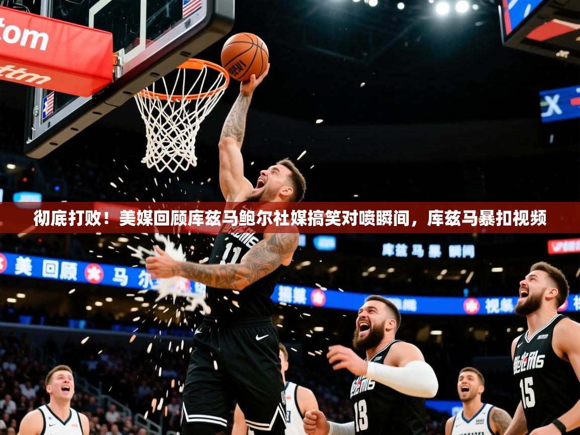 2025开运体育在线下载彻底打败！美媒回顾库兹马鲍尔社媒搞笑对喷瞬间，库兹马暴扣视频