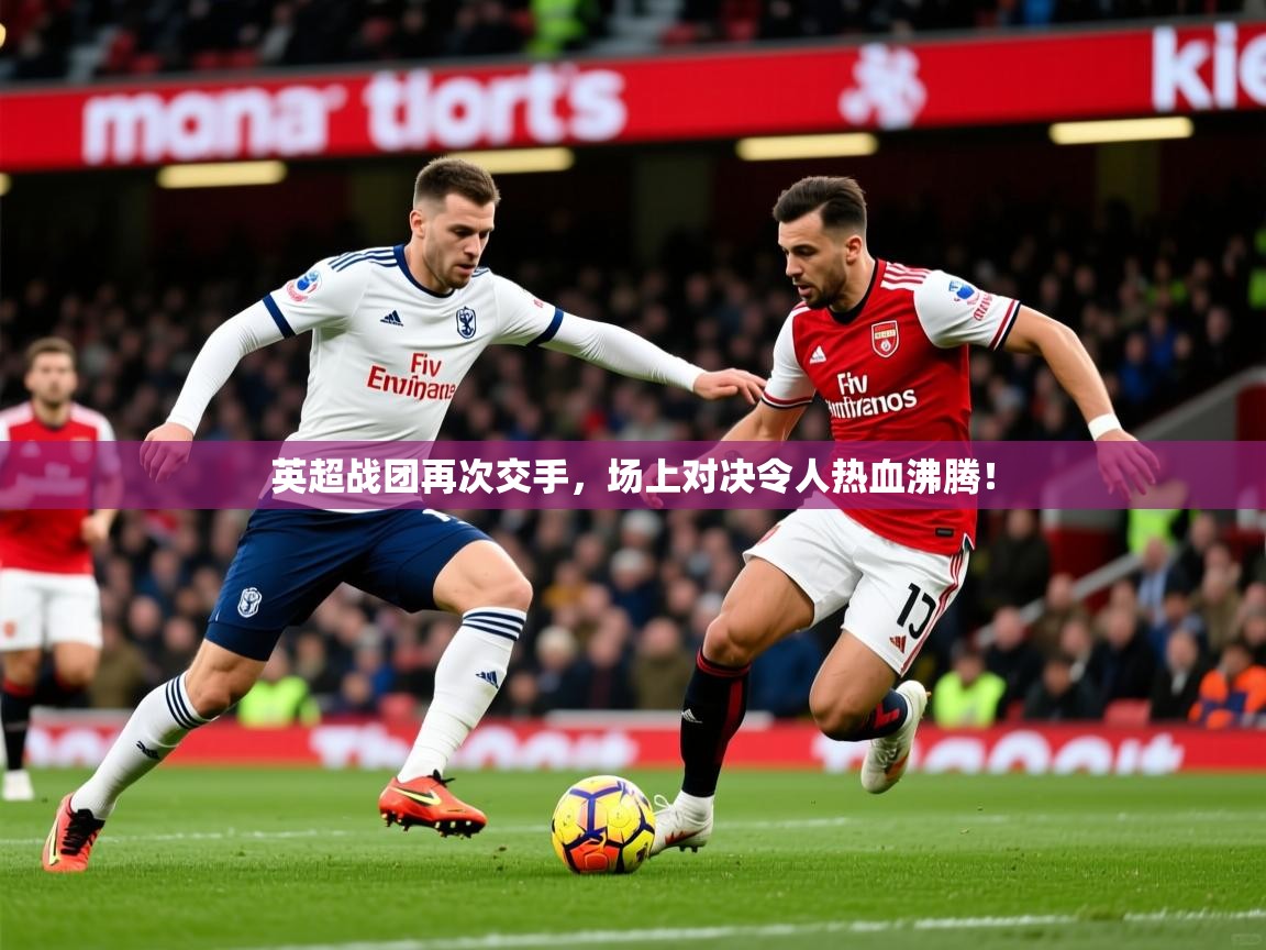 2026开云体育app官网入口英超战团再次交手，场上对决令人热血沸腾！  第1张