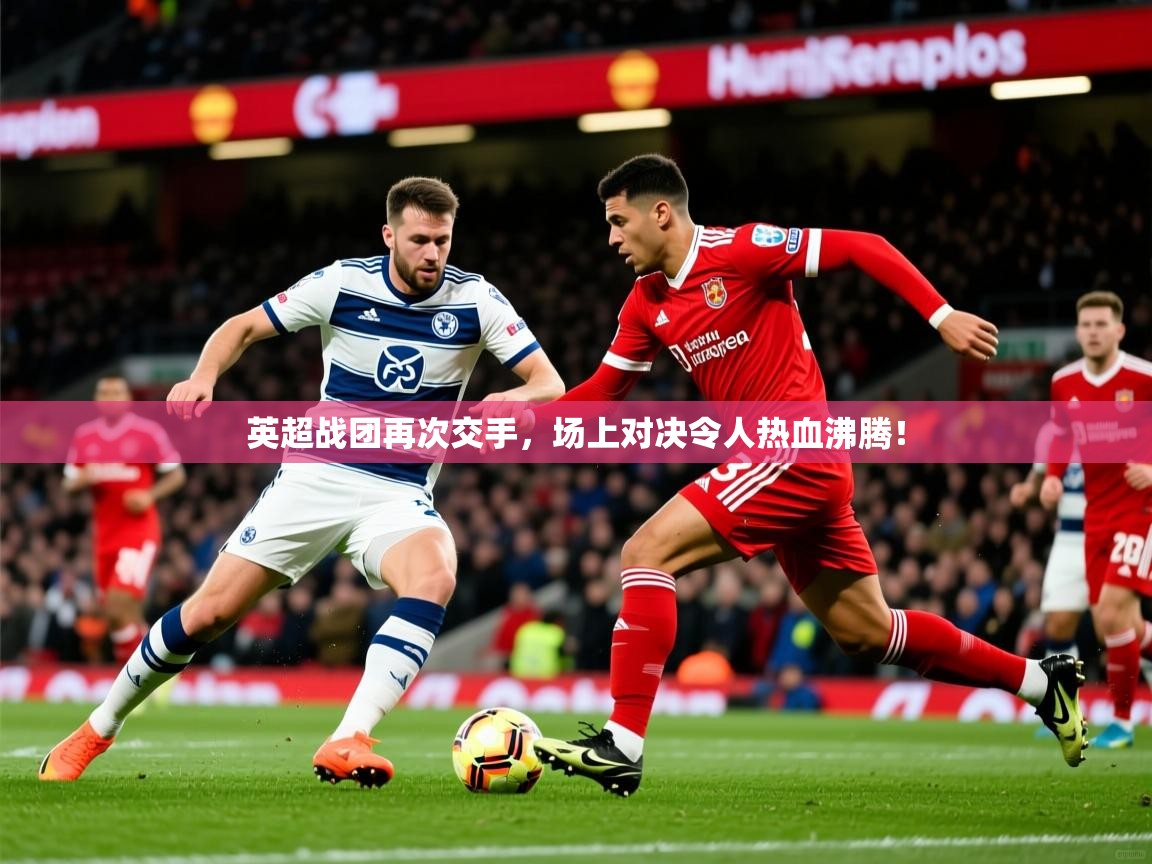 2026开云体育app官网入口英超战团再次交手，场上对决令人热血沸腾！  第3张
