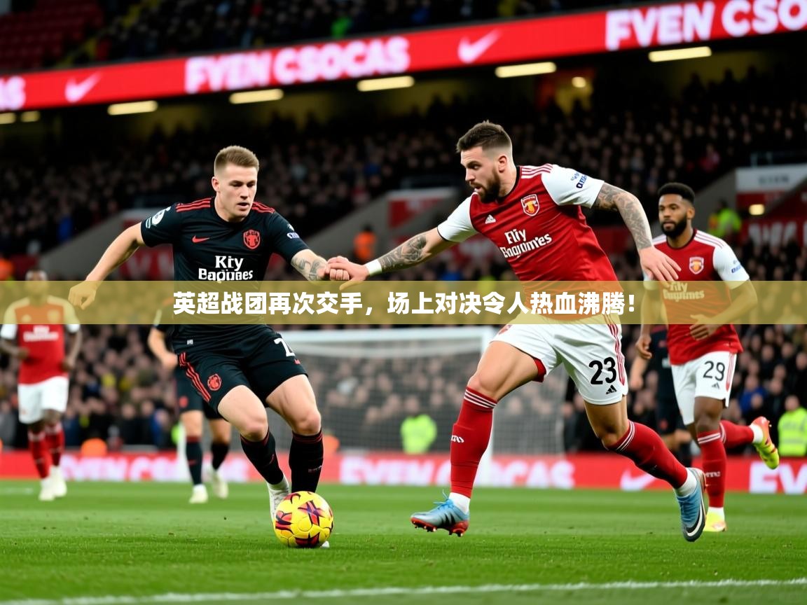 2026开云体育app官网入口英超战团再次交手，场上对决令人热血沸腾！  第4张