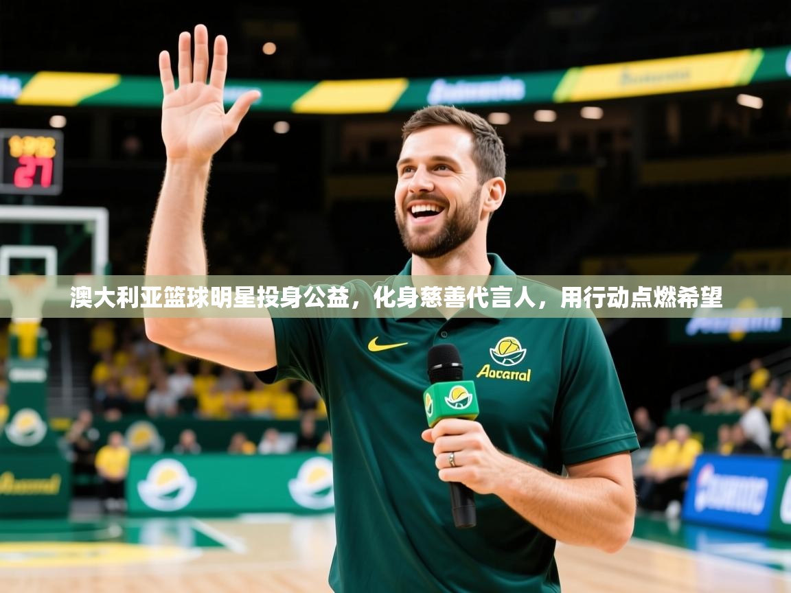 2026开云体育登入口澳大利亚篮球明星投身公益，化身慈善代言人，用行动点燃希望  第3张