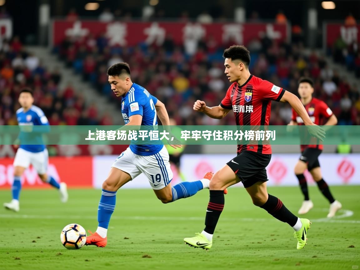 2026开云体育官网app上港客场战平恒大，牢牢守住积分榜前列  第1张