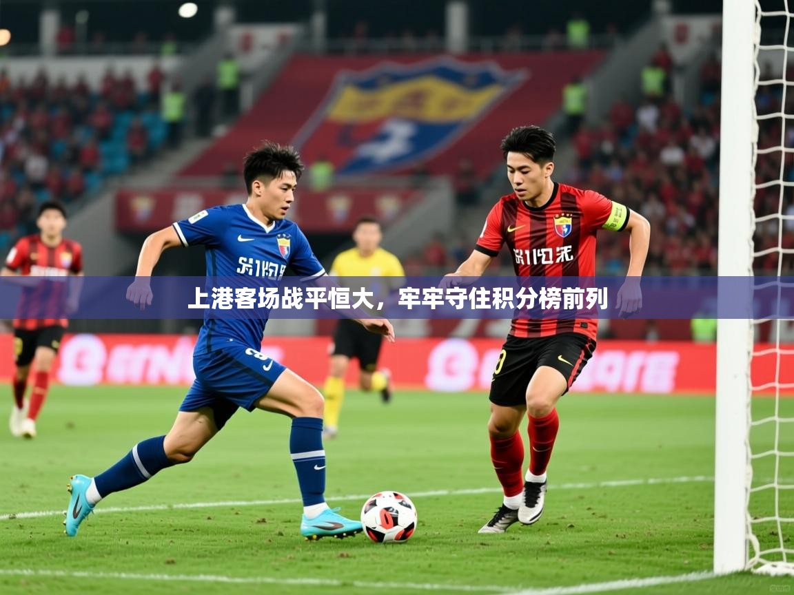 2026开云体育官网app上港客场战平恒大，牢牢守住积分榜前列  第3张