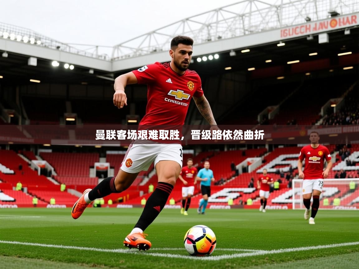 2026开云体育在线曼联客场艰难取胜，晋级路依然曲折  第2张