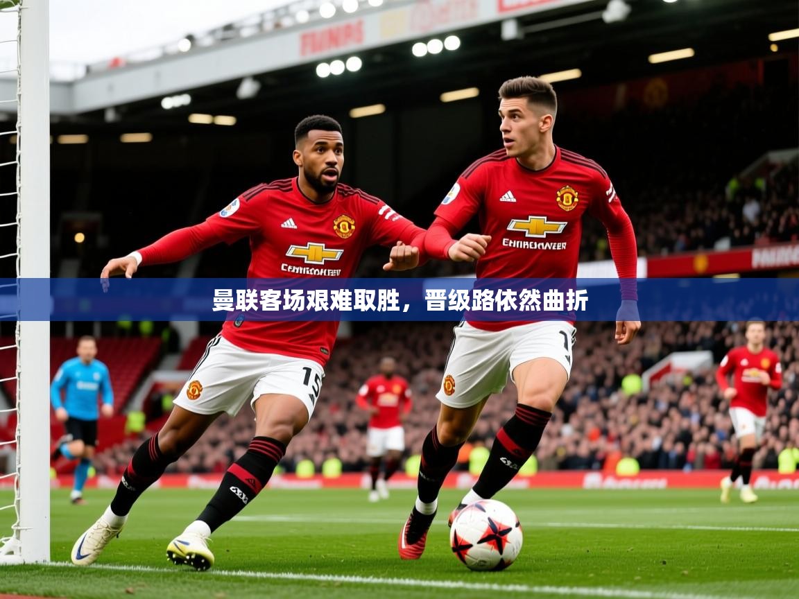 2026开云体育在线曼联客场艰难取胜，晋级路依然曲折  第1张