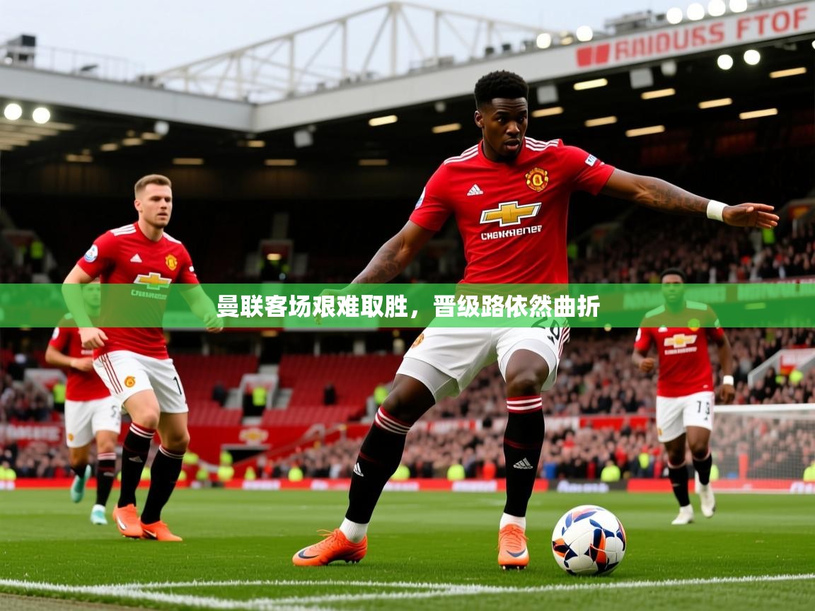 2026开云体育在线曼联客场艰难取胜，晋级路依然曲折  第3张