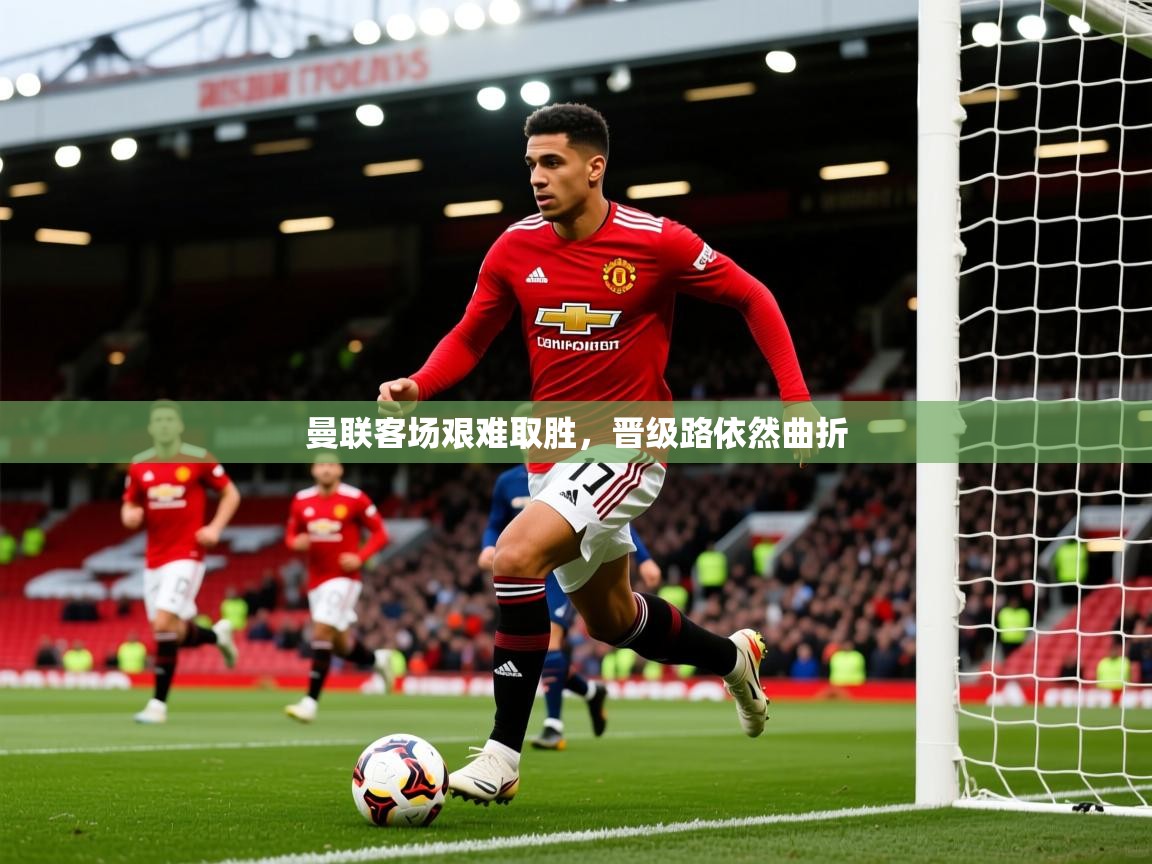 2026开云体育在线曼联客场艰难取胜，晋级路依然曲折  第4张
