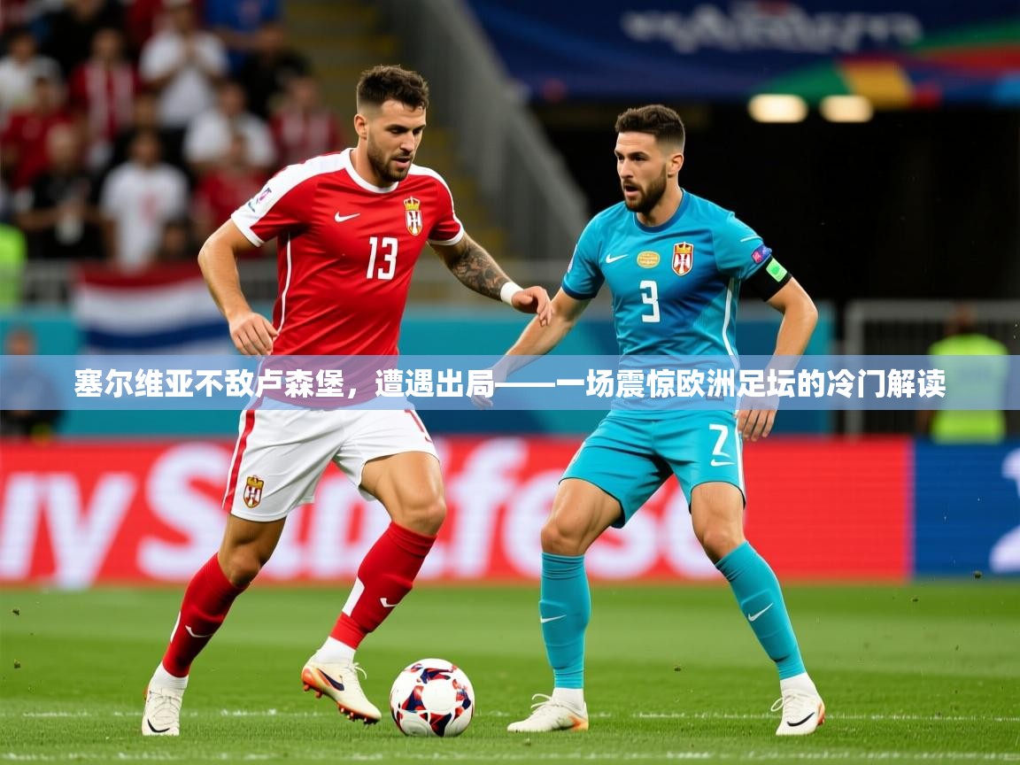 2026开云体育登入塞尔维亚不敌卢森堡，遭遇出局——一场震惊欧洲足坛的冷门解读  第1张