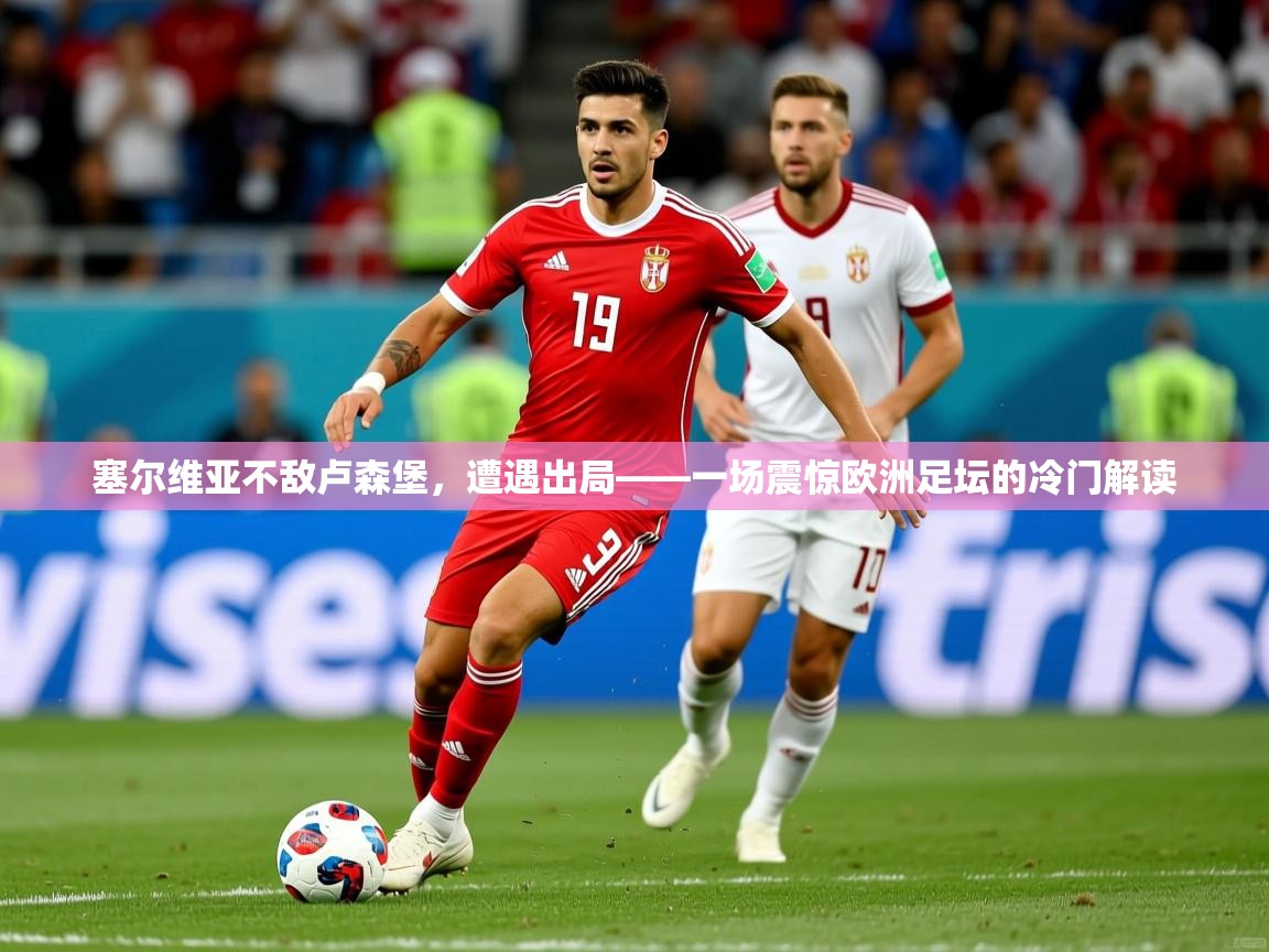 2026开云体育登入塞尔维亚不敌卢森堡，遭遇出局——一场震惊欧洲足坛的冷门解读  第2张