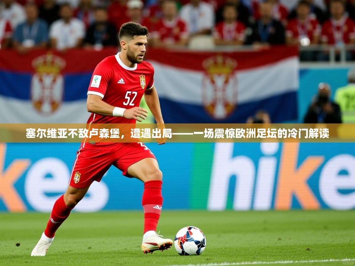 2026开云体育登入塞尔维亚不敌卢森堡，遭遇出局——一场震惊欧洲足坛的冷门解读  第3张