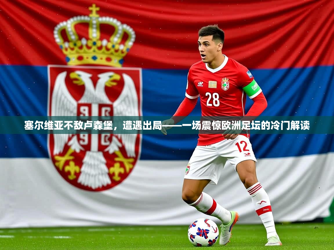 2026开云体育登入塞尔维亚不敌卢森堡，遭遇出局——一场震惊欧洲足坛的冷门解读  第4张
